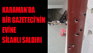KARAMAN'DA BİR GAZETECİ'NİN EVİNE SİLAHLI SALDIRI