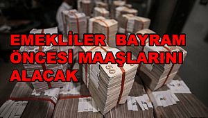 EMEKLİLER BAYRAM ÖNCESİ MAAŞLARINI ALACAK
