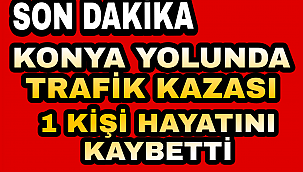KARAMAN KONYA YOLUNDA TRAFİK KAZASI: 1 KİŞİ HAYATINI KAYBETTİ