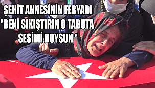 ŞEHİT ANNESİNİN FERYADI ''BENİ SIKIŞTIRIN O TABUTA SESİMİ DUYSUN ''