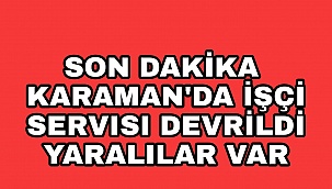 KARAMAN'DA İŞCI SERVİSI DEVRILDİ 17 KİŞİ YARALANDI