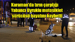 Karaman'da tırın çarptığı Yabancı Uyruklu motosiklet sürücüsü hayatını kaybetti