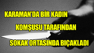 KARAMANDA BİR KADIN SOKAK ORTASINDA KOMŞUSU TARAFINDAN BIÇAKLANDI