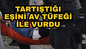 TARTIŞTIĞI EŞİNİ AV TÜFEĞİ İLE VURDU