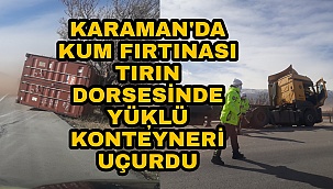 KARAMAN'DA FIRTINA TIRIN KONTEYNERİ UÇURDU