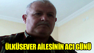 ÜLKÜSEVER AİLESİNİN ACI GÜNÜ