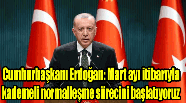 Cumhurbaşkanı Erdoğan: Mart ayı itibarıyla kademeli normalleşme sürecini başlatıyoruz