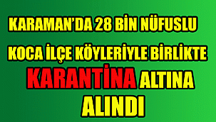 KARAMAN'DA BİR İLÇE KÖYLERİYLE BİRLİKTE KARANTİNA ALTINA ALINDI