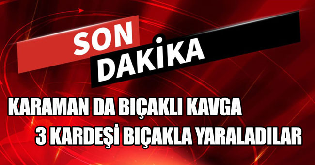 KARAMAN'DA YOLLARI KESİLEN ŞAHISLAR TARAFINDAN 3 KARDEŞ BIÇAKLANDI