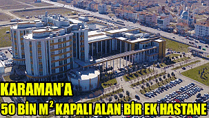 KARAMAN EĞİTİM VE ARAŞTIRMA HASTENESİ'NE 50.000 METRE KARE EK BİNA YAPILIYOR