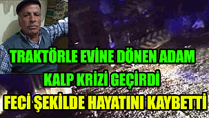 Karaman'da traktörle evine dönen adam traktörün altında kalarak feci şekilde hayatını kaybetti