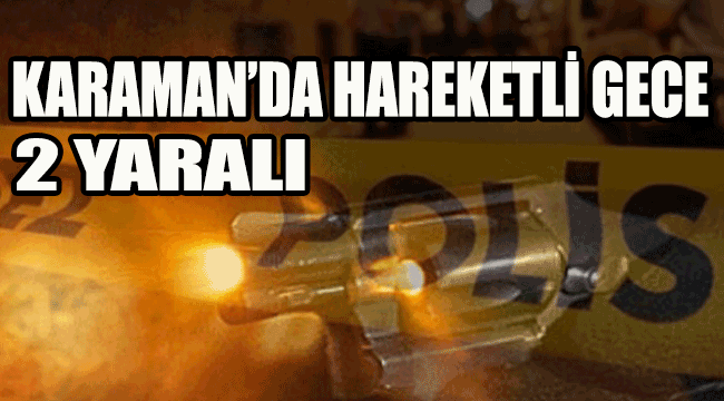 KARAMAN'DA HAREKETLİ GECE: 2 YARALI