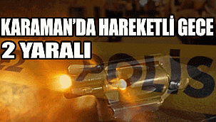 KARAMAN'DA HAREKETLİ GECE: 2 YARALI