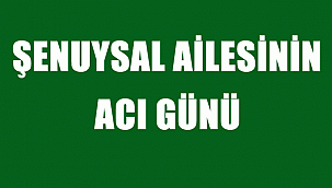 ŞENUYSAL AİLESİNİN ACI GÜNÜ