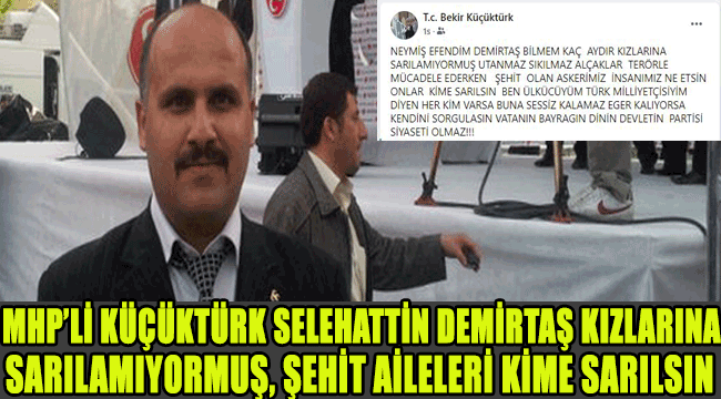 MHP BELEDİYE MECLİS ÜYESİ BEKİR KÜÇÜKTÜRK: SELEHATTİN DEMİRTAŞ KIZLARINA SARILAMIYORMUŞ, ŞEHİT AİLELERİ KİME SARILSIN?