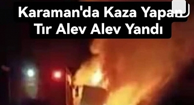 ERMENEK MUT YOLUNDA KAZA YAPAN TIR ALEV ALEV YANDI