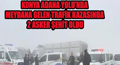 Konya’da sis yüzünden meydana gelen kazada 2 asker şehit oldu