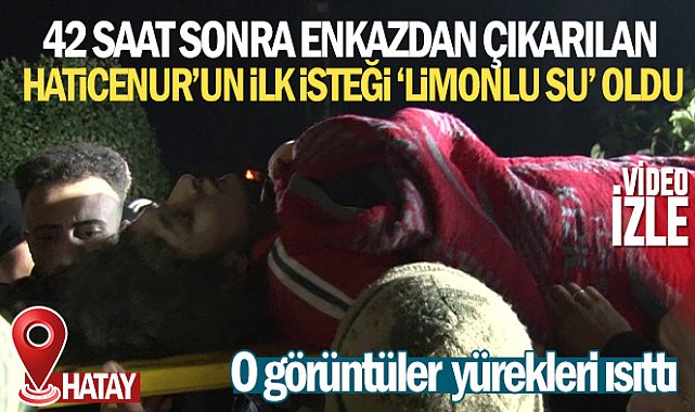 Hatay’da 42 saat sonra enkazdan çıkarılan Haticenur’un ilk isteği 'limonlu su' oldu