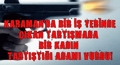 KARAMAN'DA İŞ YERİNDE ÇIKAN TARTIŞMADA BİR KADIN BİR ADAMI VURDU