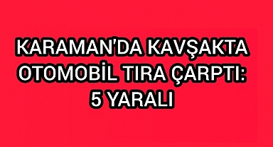 Karaman'da kavşakta otomobil tıra çarptı: 5 yaralı