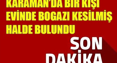 KARAMAN'DA BİR KİŞİ BOĞAZINDAN YARALANMIŞ ŞEKİLDE BULUNDU