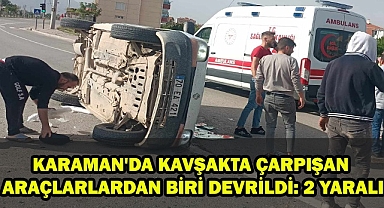 KARAMAN'DA KAVŞAKTA ÇARPIŞAN ARAÇLARLARDAN BİRİ DEVRİLDİ: 2 YARALI