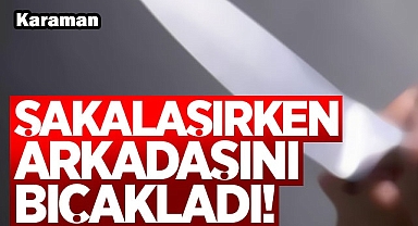 KARAMAN'DA ARKADAŞIYLA ŞAKALAŞAN LİSELİ ''YANLIŞLIKLA BIÇAKLADIM'' DEDİ
