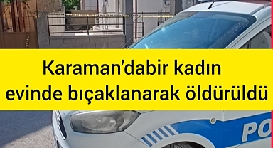 Karaman'da bir kadın evinde bıçaklanarak öldürüldü