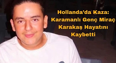 Hollanda'da Kaza: Karamanlı Genç Miraç Karakaş Hayatını Kaybetti 