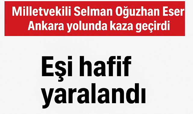Karaman AK Parti Milletvekili Selman Oğuzhan Eser, Ankara'ya giderken ölümden döndü.