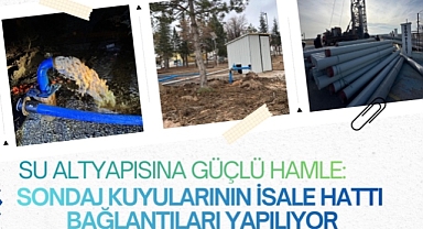 SU ALTYAPISINA GÜÇLÜ HAMLE: SONDAJ KUYULARININ İSALE HATTI BAĞLANTILARI YAPILIYOR