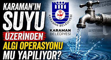 KARAMAN’IN SUYU ÜZERİNDEN ALGI OPERASYONU MU YAPILIYOR?