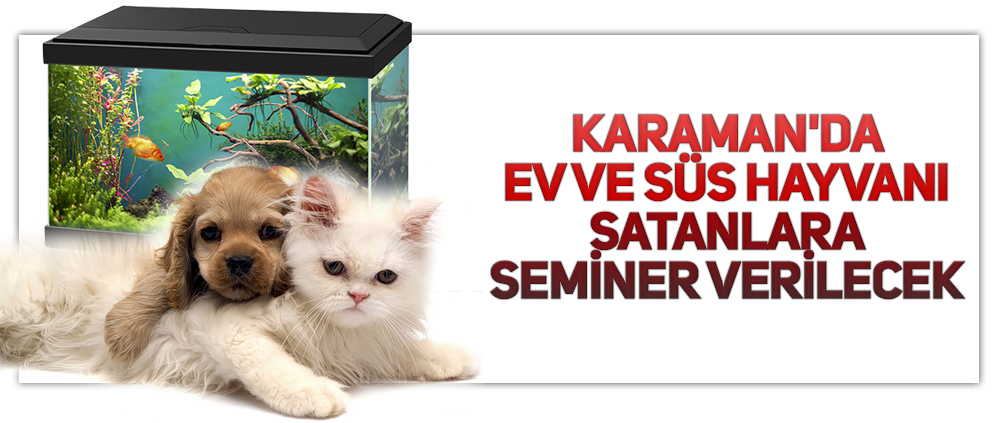 KARAMAN'DA EV VE SÜS HAYVANI SATANLARA SEMİNER VERİLECEK