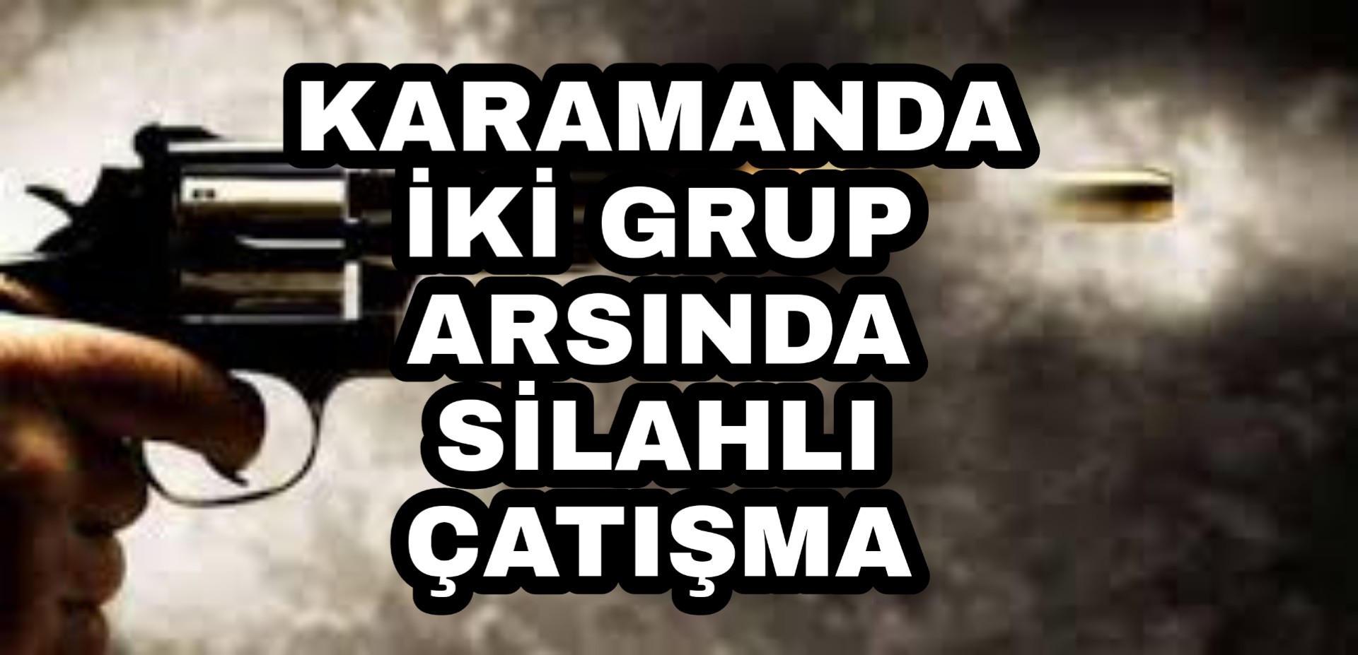 Karaman'da iki grup arasında silâhlı çatışma